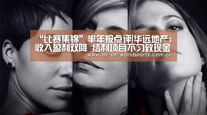“比赛集锦”半年报点评|华远地产:收入盈利双降 结利项目不匀致现金流骤降1113%(图1) 比赛集锦